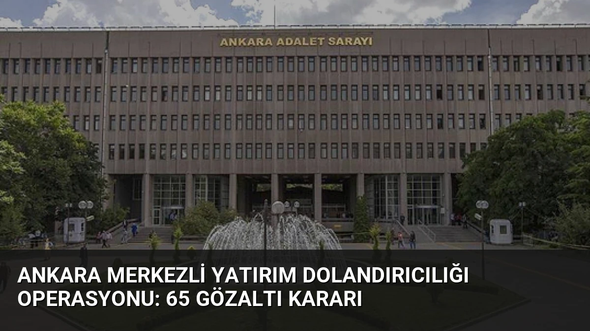 Ankara merkezli yatırım dolandırıcılığı operasyonu: 65 gözaltı kararı