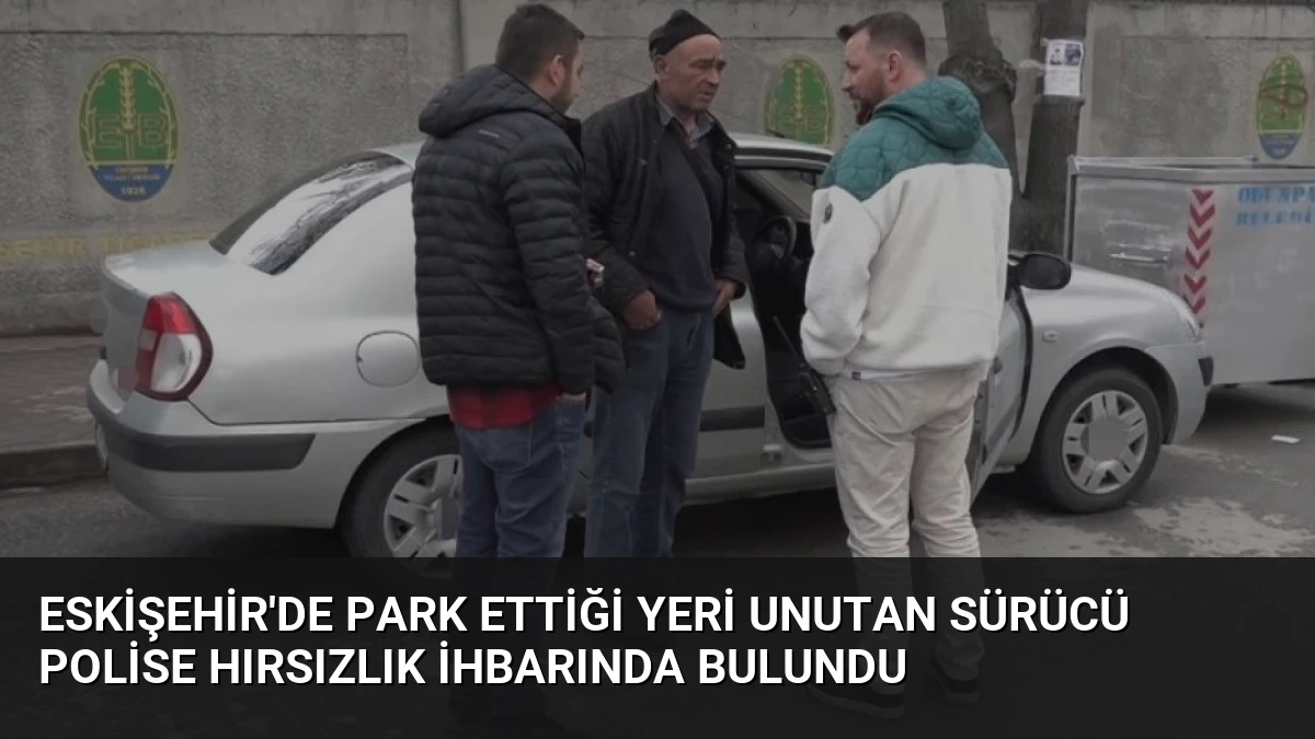 Eskişehir’de Park Ettiği Yeri Unutan Sürücü Polise Hırsızlık İhbarında Bulundu
