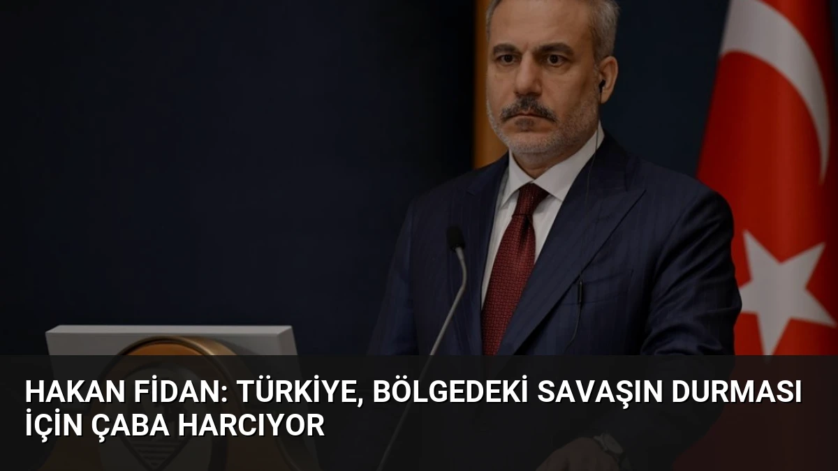 Hakan Fidan: Türkiye, Bölgedeki Savaşın Durması İçin Çaba Harcıyor