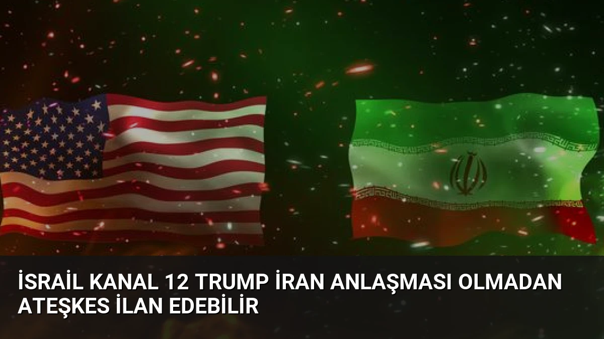 İsrail Kanal 12 Trump İran Anlaşması Olmadan Ateşkes İlan Edebilir
