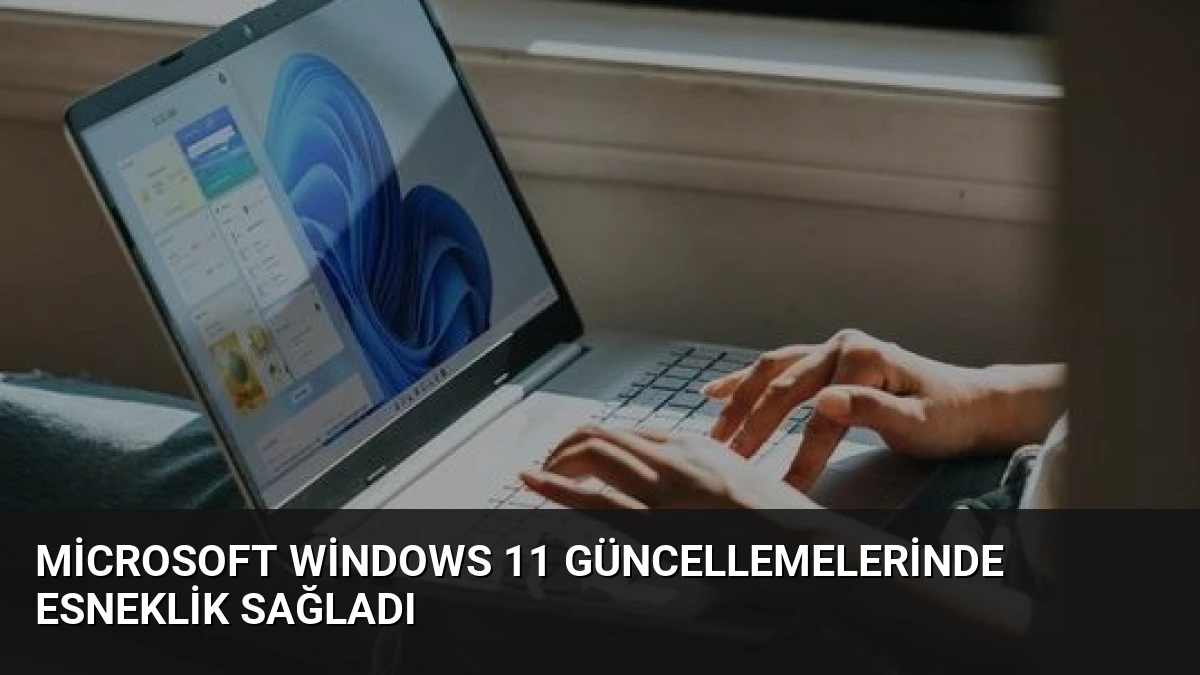 Microsoft Windows 11 Güncellemelerinde Esneklik Sağladı