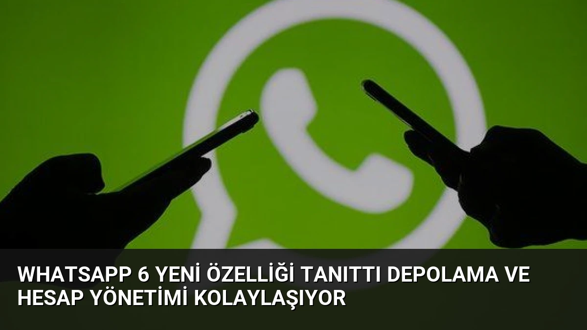 WhatsApp 6 Yeni Özelliği Tanıttı Depolama ve Hesap Yönetimi Kolaylaşıyor
