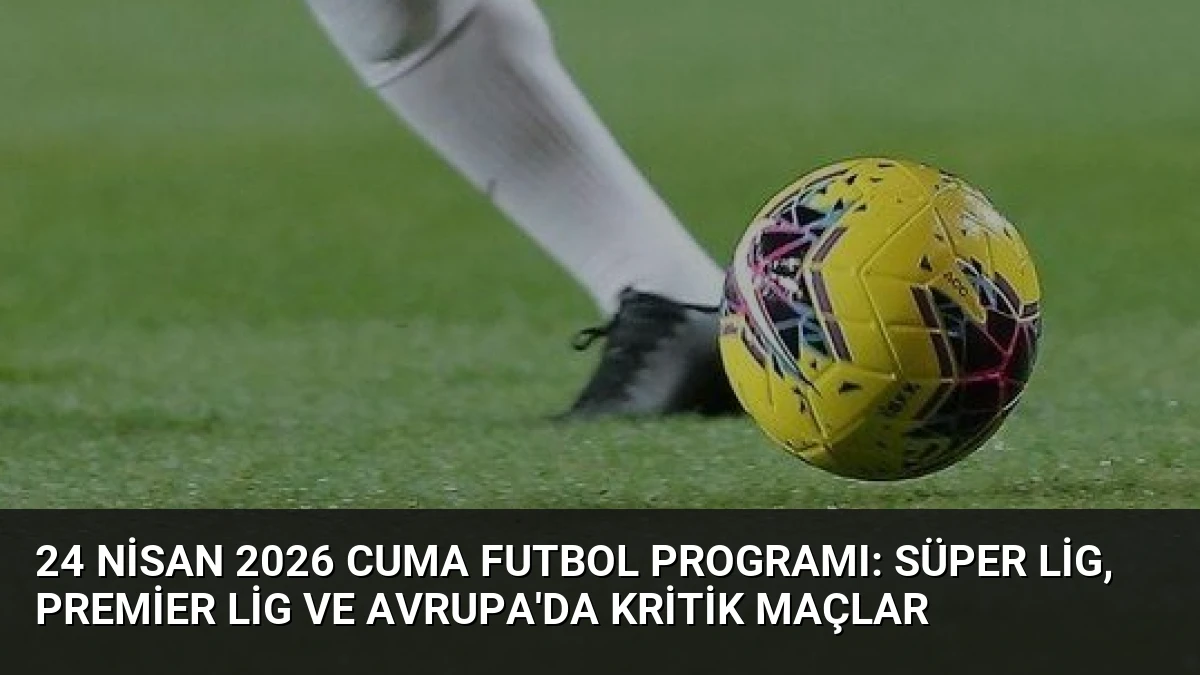 24 Nisan 2026 Cuma Futbol Programı: Süper Lig, Premier Lig ve Avrupa’da Kritik Maçlar