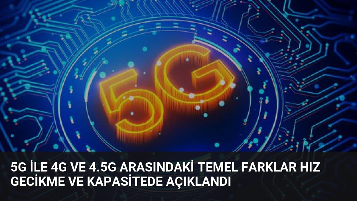 5G ile 4G ve 4.5G Arasındaki Temel Farklar Hız Gecikme ve Kapasitede Açıklandı