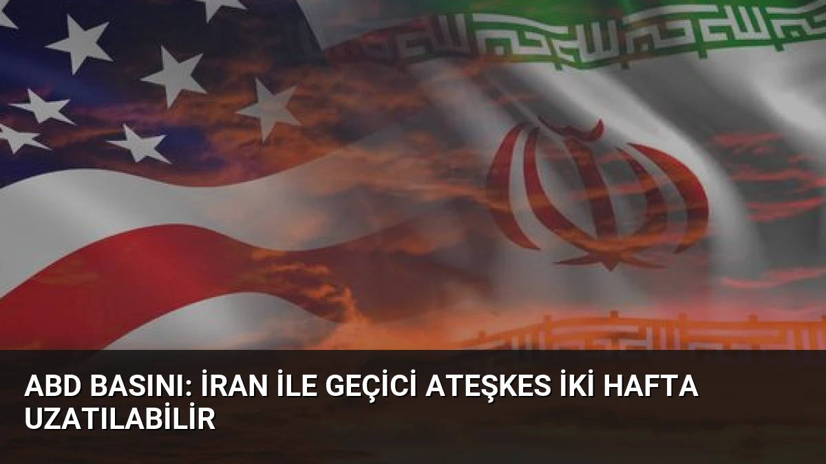 ABD Basını: İran ile Geçici Ateşkes İki Hafta Uzatılabilir