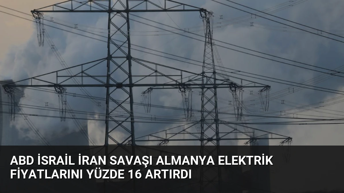 ABD İsrail İran Savaşı Almanya Elektrik Fiyatlarını Yüzde 16 Artırdı