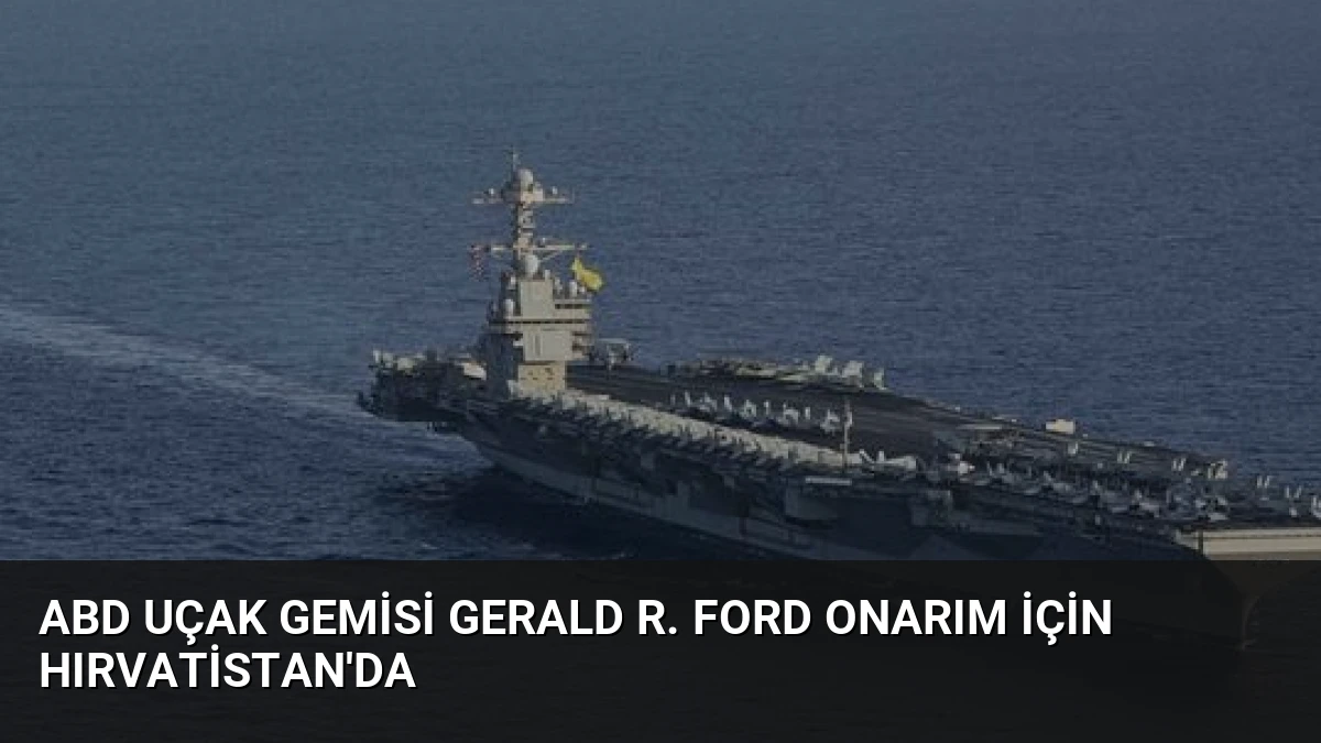 ABD Uçak Gemisi Gerald R. Ford Onarım İçin Hırvatistan’da