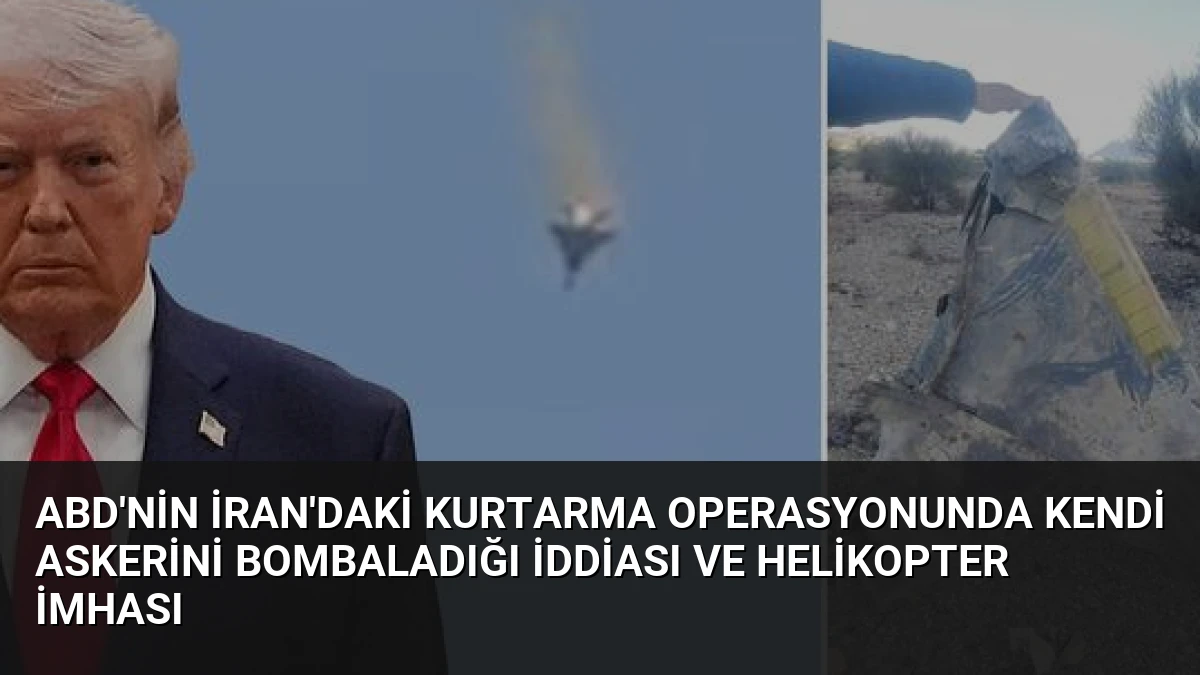 ABD’nin İran’daki Kurtarma Operasyonunda Kendi Askerini Bombaladığı İddiası ve Helikopter İmhası