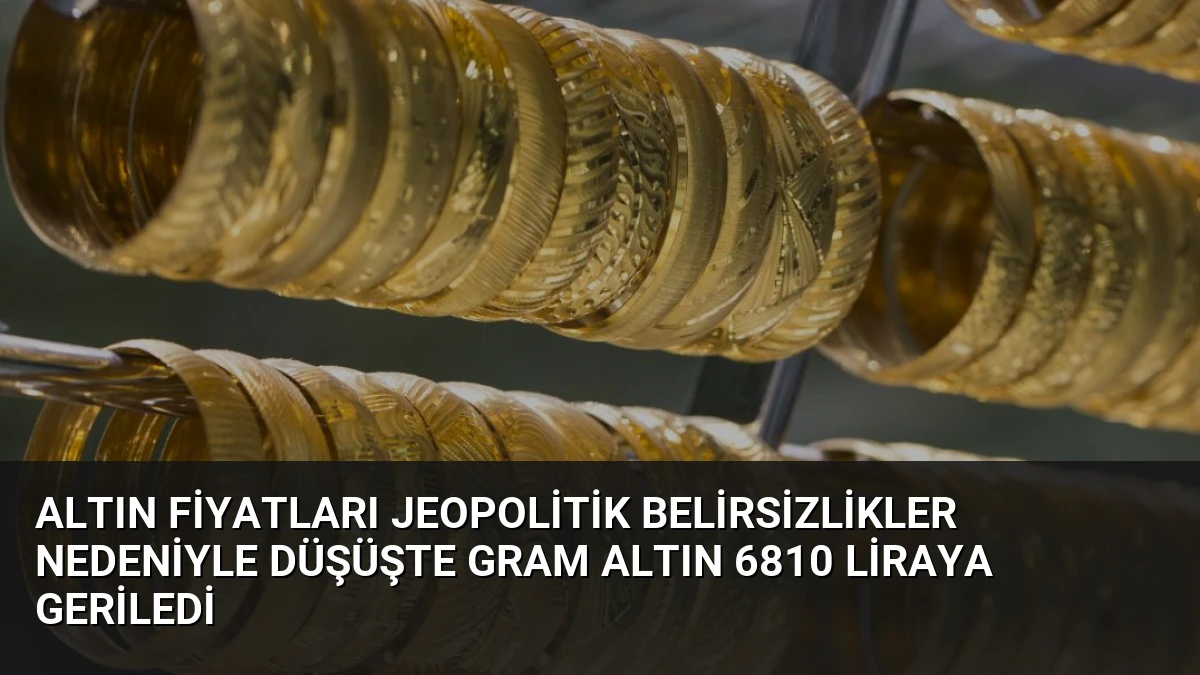 Altın Fiyatları Jeopolitik Belirsizlikler Nedeniyle Düşüşte Gram Altın 6810 Liraya Geriledi