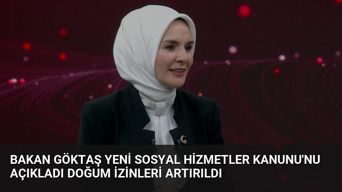 Bakan Göktaş Yeni Sosyal Hizmetler Kanunu’nu Açıkladı Doğum İzinleri Artırıldı