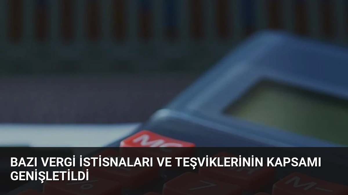 Bazı Vergi İstisnaları ve Teşviklerinin Kapsamı Genişletildi