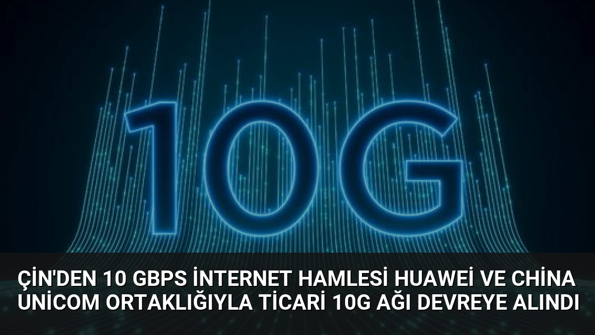 Çin’den 10 Gbps İnternet Hamlesi Huawei ve China Unicom Ortaklığıyla Ticari 10G Ağı Devreye Alındı