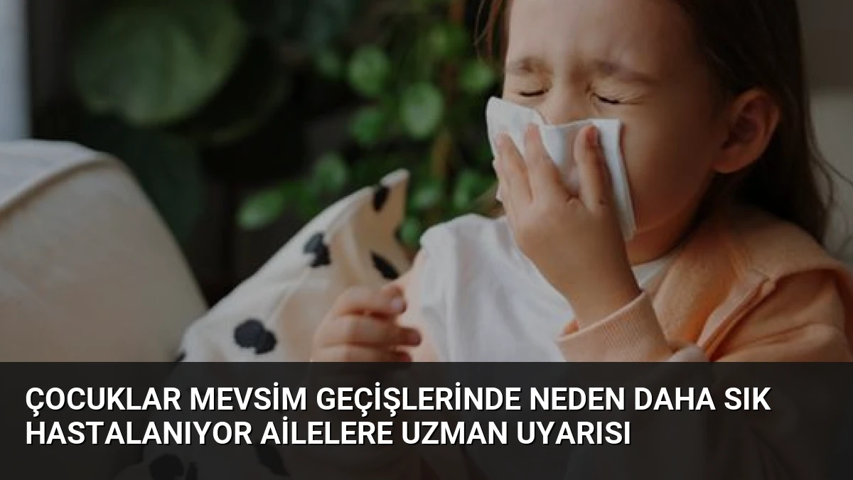 Çocuklar Mevsim Geçişlerinde Neden Daha Sık Hastalanıyor Ailelere Uzman Uyarısı