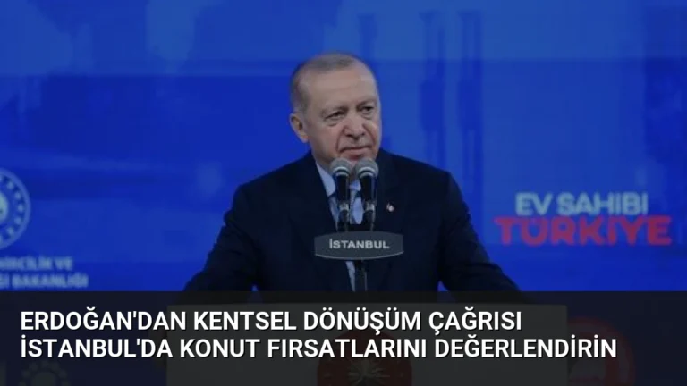 Erdoğan’dan Kentsel Dönüşüm Çağrısı İstanbul’da Konut Fırsatlarını Değerlendirin