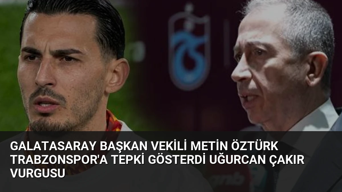 Galatasaray Başkan Vekili Metin Öztürk Trabzonspor’a Tepki Gösterdi Uğurcan Çakır Vurgusu