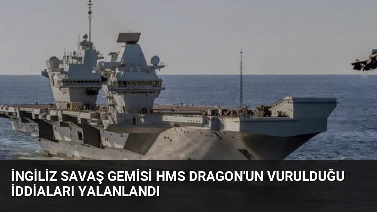 İngiliz Savaş Gemisi HMS Dragon’un Vurulduğu İddiaları Yalanlandı