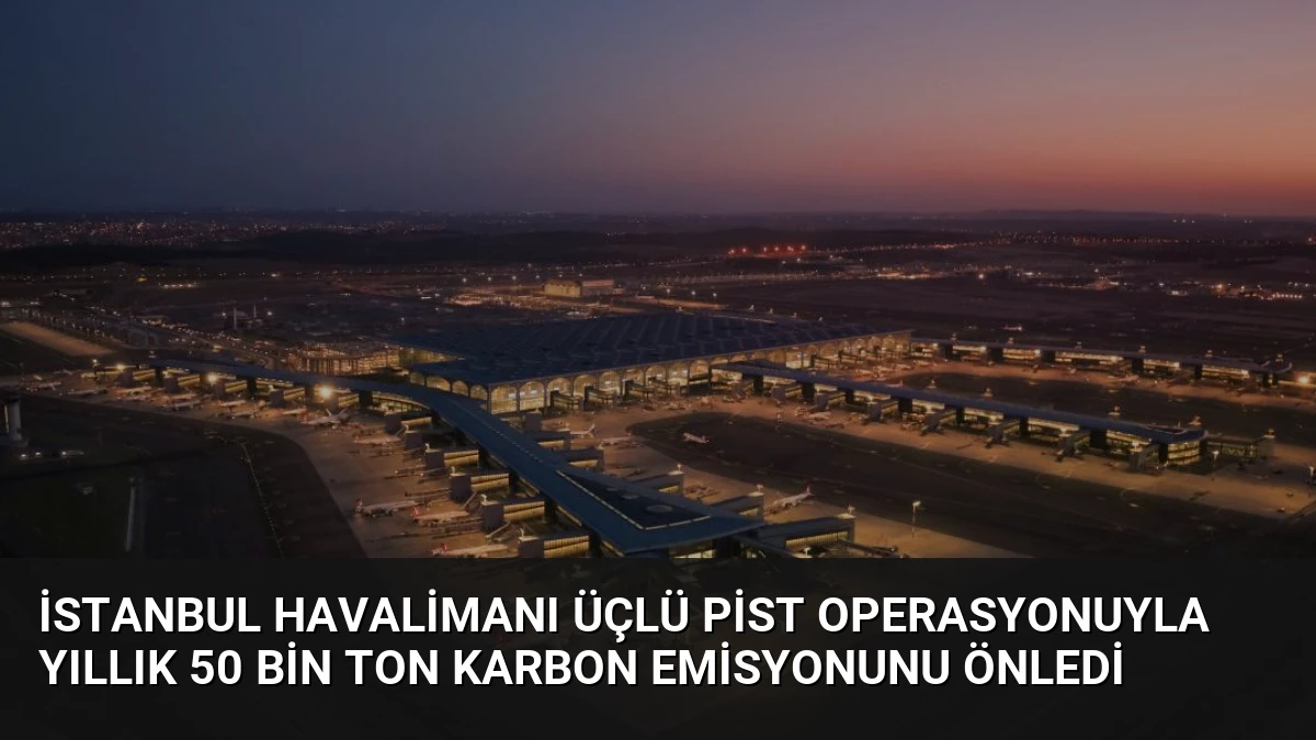 İstanbul Havalimanı Üçlü Pist Operasyonuyla Yıllık 50 Bin Ton Karbon Emisyonunu Önledi