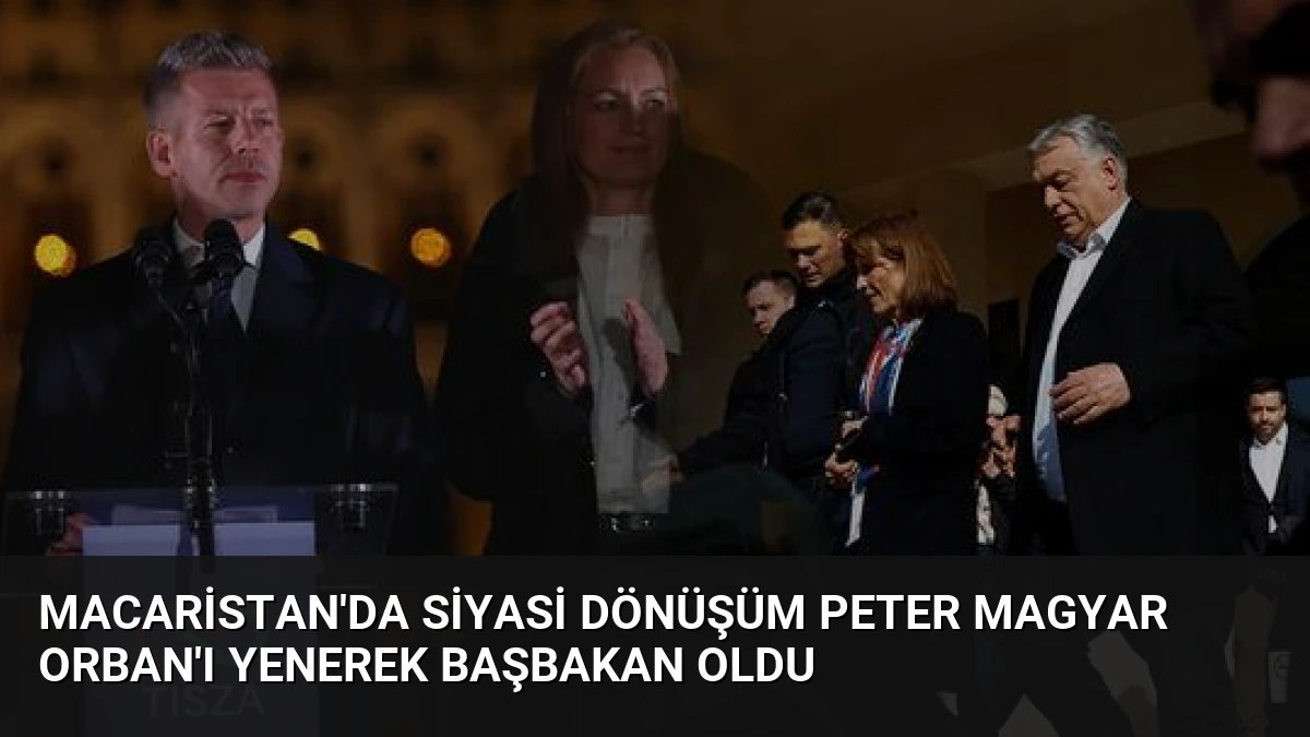 Macaristan’da Siyasi Dönüşüm Peter Magyar Orban’ı Yenerek Başbakan Oldu
