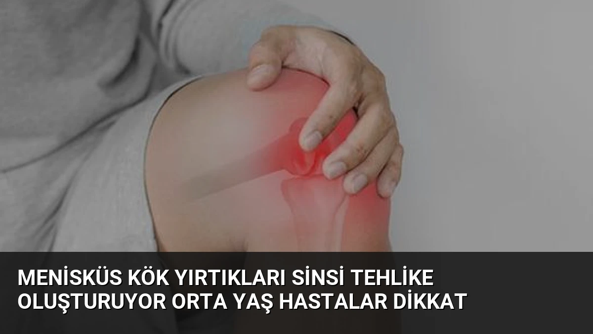 Menisküs Kök Yırtıkları Sinsi Tehlike Oluşturuyor Orta Yaş Hastalar Dikkat