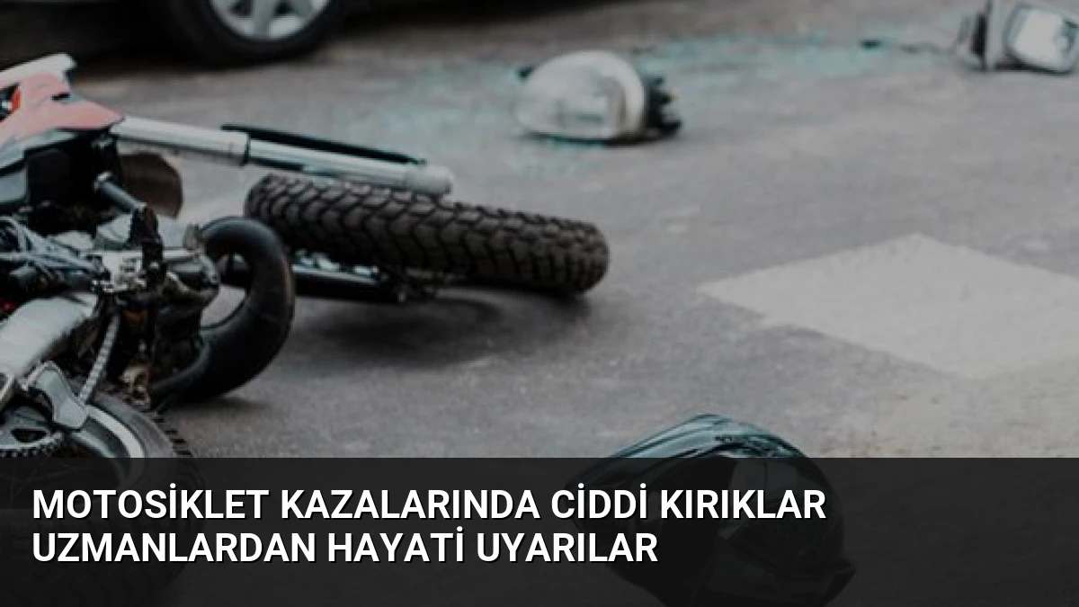Motosiklet Kazalarında Ciddi Kırıklar Uzmanlardan Hayati Uyarılar