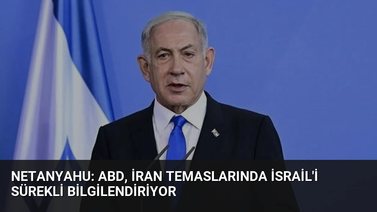 Netanyahu: ABD, İran Temaslarında İsrail’i Sürekli Bilgilendiriyor