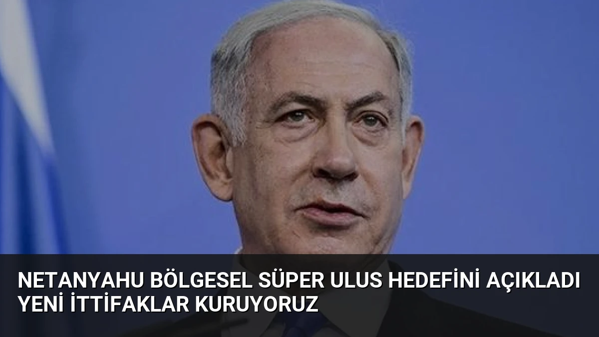 Netanyahu Bölgesel Süper Ulus Hedefini Açıkladı Yeni İttifaklar Kuruyoruz