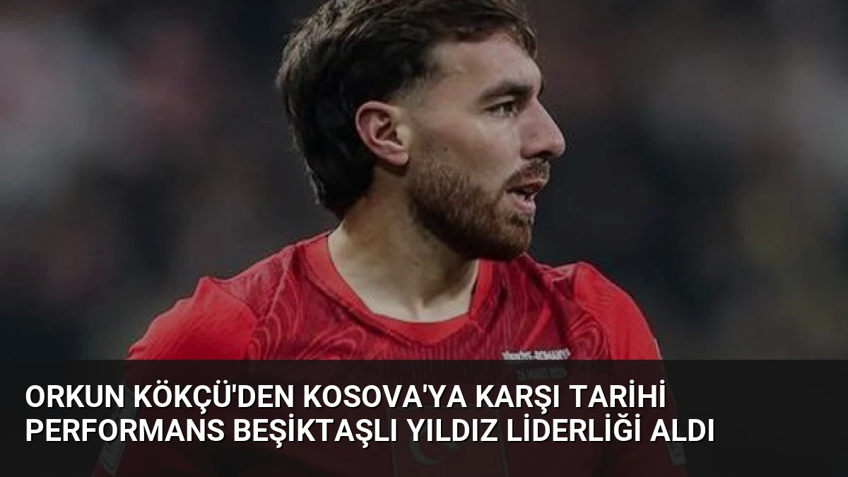 Orkun Kökçü’den Kosova’ya Karşı Tarihi Performans Beşiktaşlı Yıldız Liderliği Aldı
