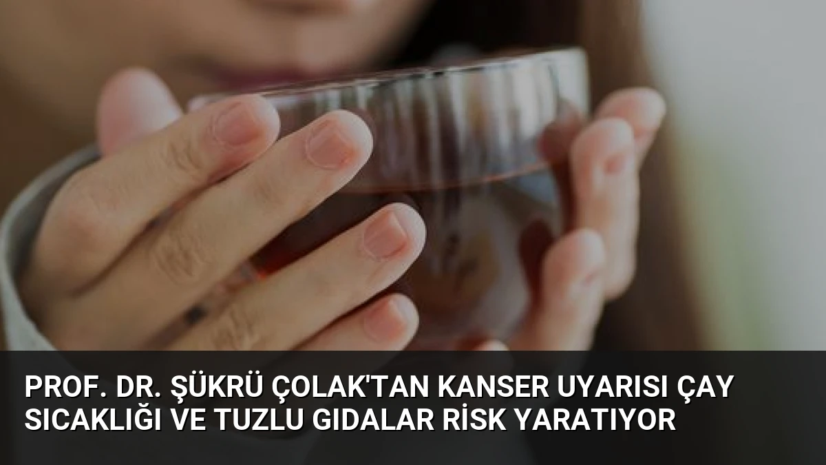 Prof. Dr. Şükrü Çolak’tan Kanser Uyarısı Çay Sıcaklığı ve Tuzlu Gıdalar Risk Yaratıyor