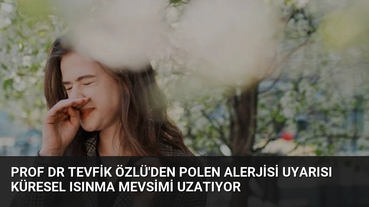 Prof Dr Tevfik Özlü’den Polen Alerjisi Uyarısı Küresel Isınma Mevsimi Uzatıyor