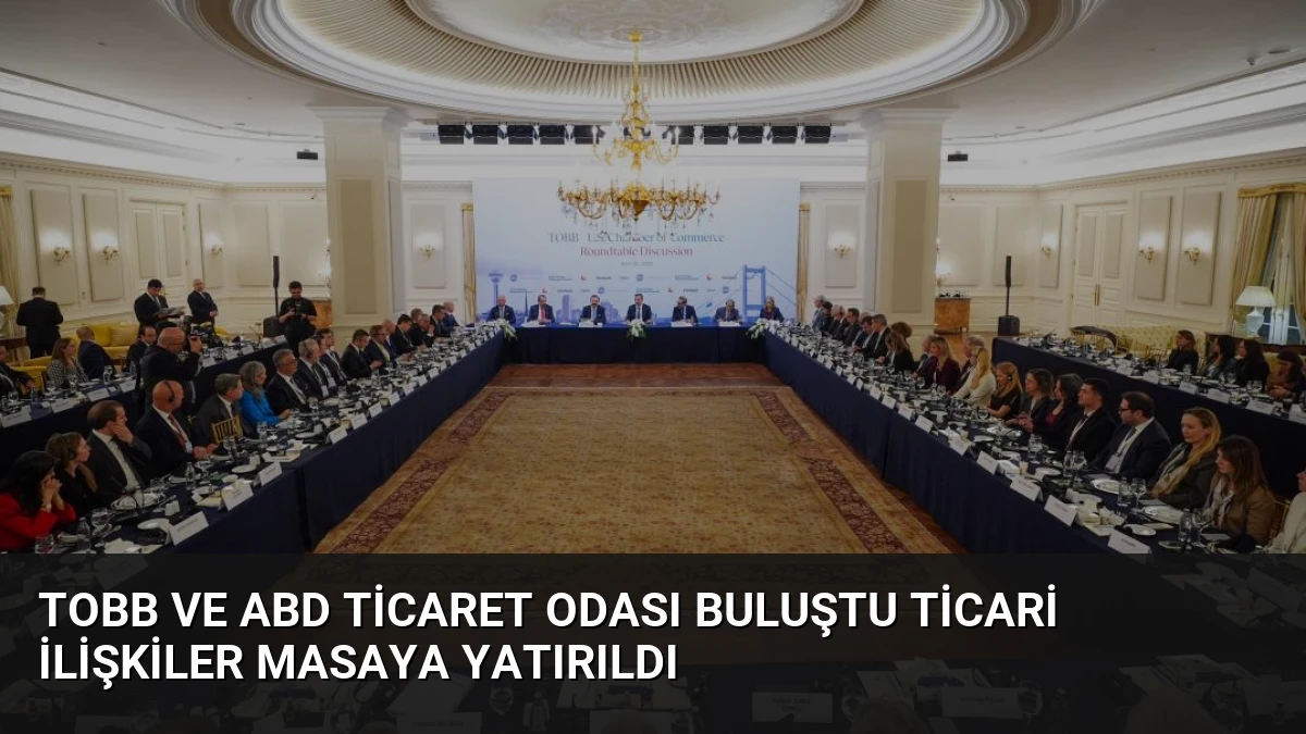 TOBB ve ABD Ticaret Odası Buluştu Ticari İlişkiler Masaya Yatırıldı