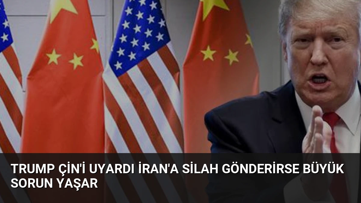 Trump Çin’i Uyardı İran’a Silah Gönderirse Büyük Sorun Yaşar