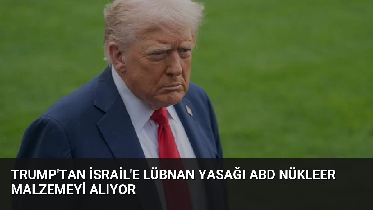Trump’tan İsrail’e Lübnan Yasağı ABD Nükleer Malzemeyi Alıyor