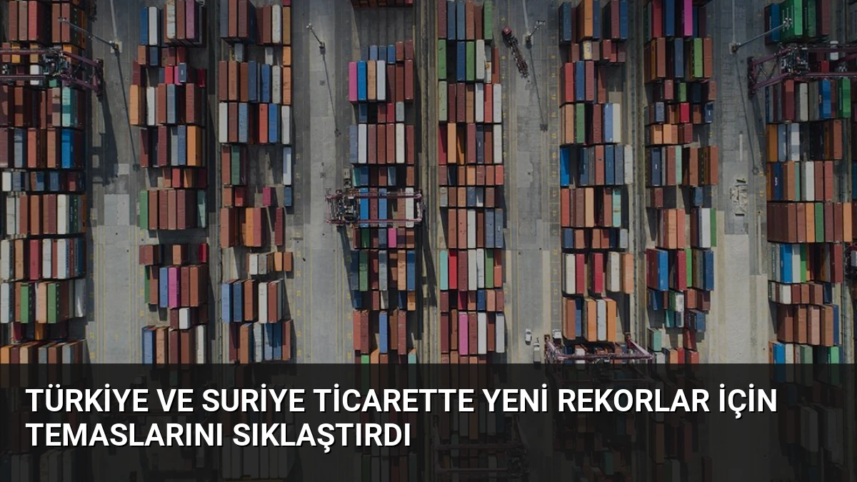 Türkiye ve Suriye Ticarette Yeni Rekorlar İçin Temaslarını Sıklaştırdı
