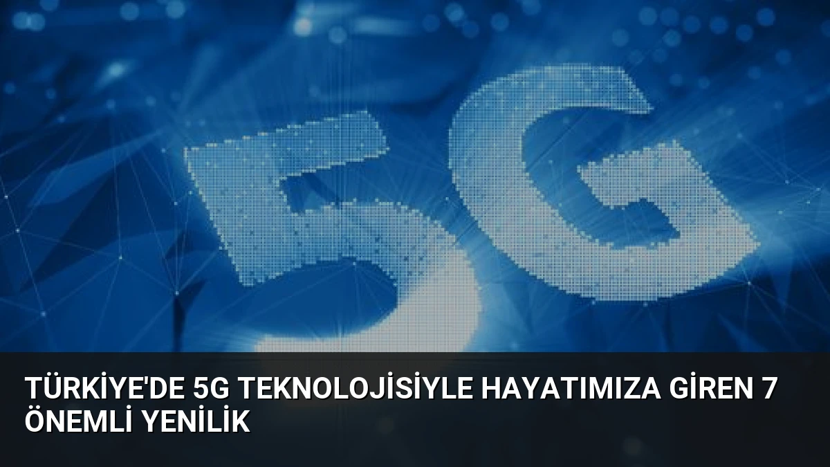 Türkiye’de 5G Teknolojisiyle Hayatımıza Giren 7 Önemli Yenilik