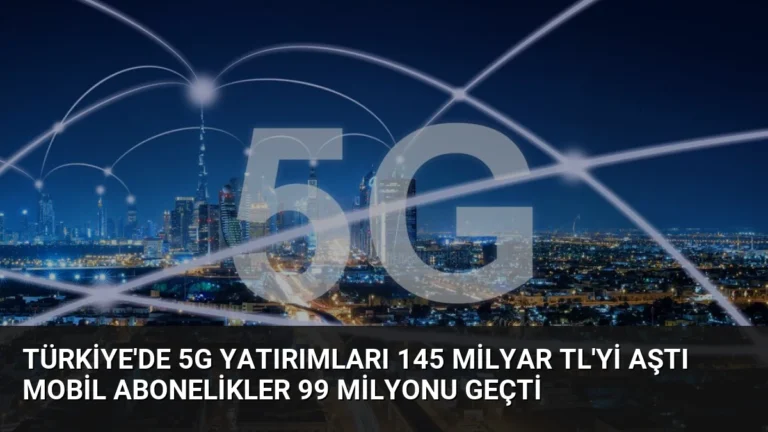 Türkiye’de 5G Yatırımları 145 Milyar TL’yi Aştı Mobil Abonelikler 99 Milyonu Geçti
