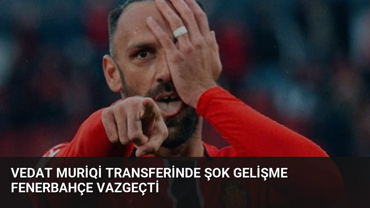 Vedat Muriqi Transferinde Şok Gelişme Fenerbahçe Vazgeçti