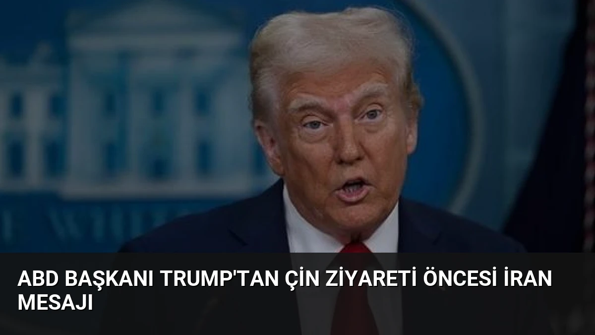 ABD Başkanı Trump’tan Çin Ziyareti Öncesi İran Mesajı