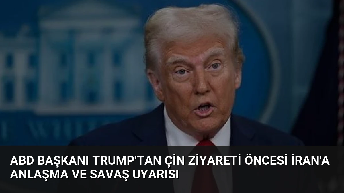 ABD Başkanı Trump’tan Çin Ziyareti Öncesi İran’a Anlaşma ve Savaş Uyarısı