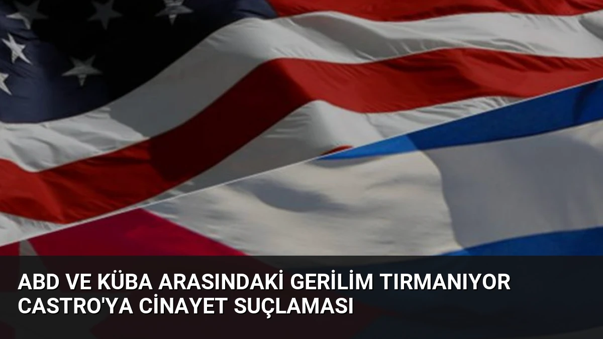 ABD ve Küba Arasındaki Gerilim Tırmanıyor Castro’ya Cinayet Suçlaması