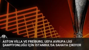 Aston Villa ve Freiburg, UEFA Avrupa Ligi şampiyonluğu için İstanbul’da sahaya çıkıyor