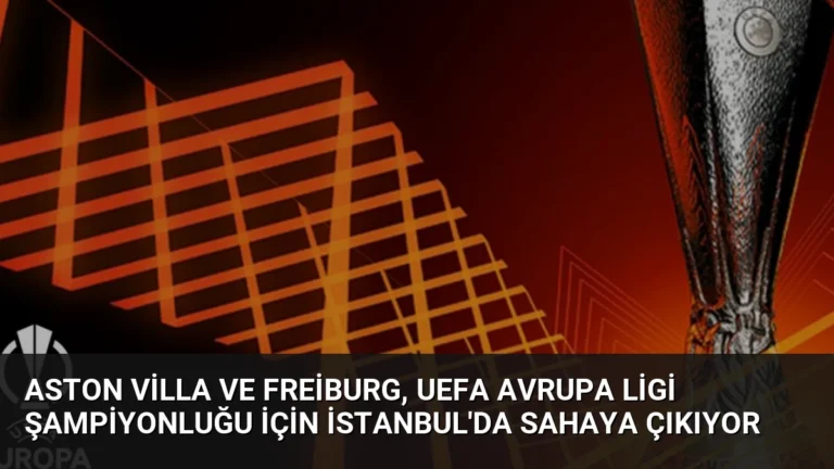 Aston Villa ve Freiburg, UEFA Avrupa Ligi şampiyonluğu için İstanbul’da sahaya çıkıyor