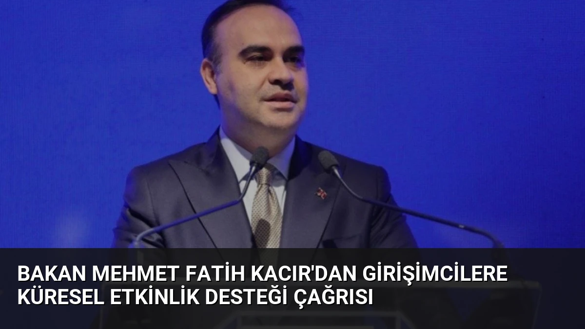 Bakan Mehmet Fatih Kacır’dan Girişimcilere Küresel Etkinlik Desteği Çağrısı