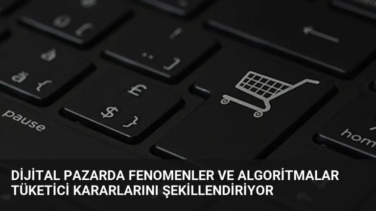 Dijital Pazarda Fenomenler ve Algoritmalar Tüketici Kararlarını Şekillendiriyor