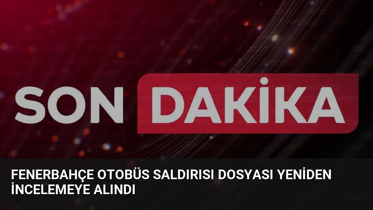 Fenerbahçe Otobüs Saldırısı Dosyası Yeniden İncelemeye Alındı