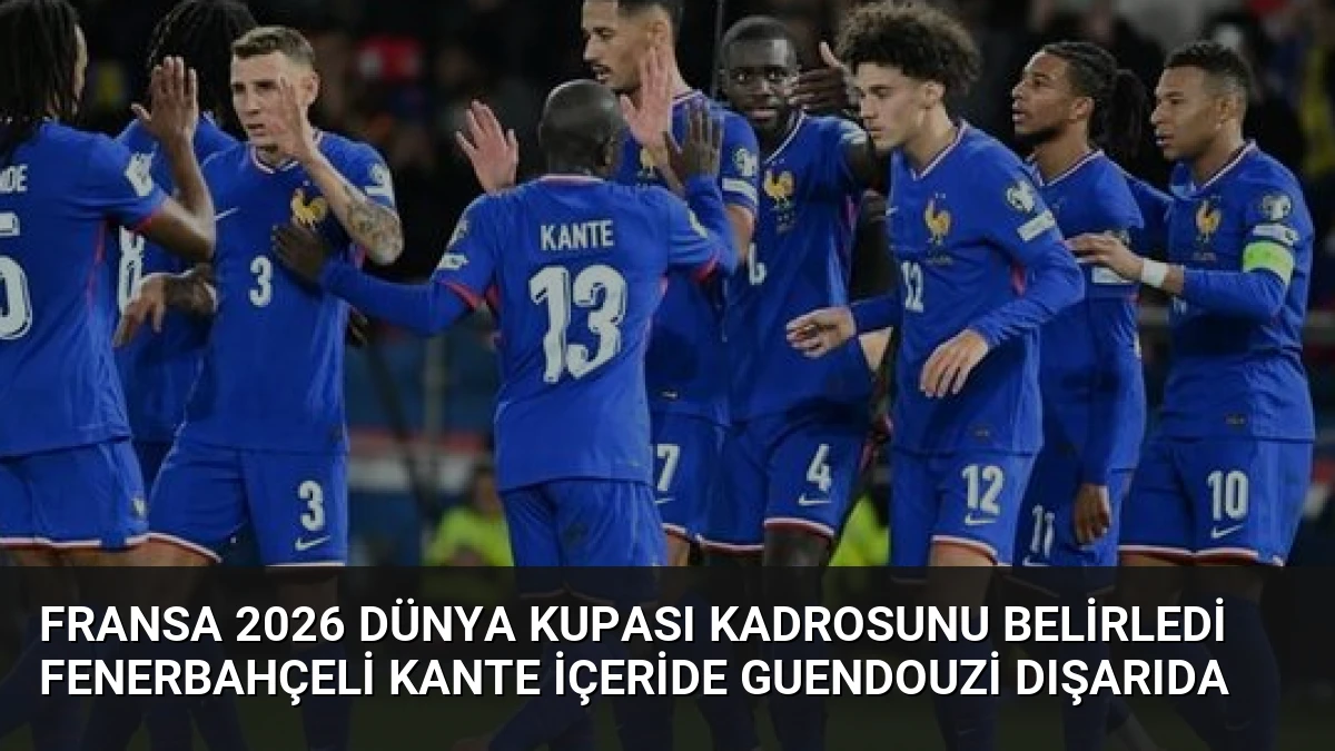 Fransa 2026 Dünya Kupası Kadrosunu Belirledi Fenerbahçeli Kante İçeride Guendouzi Dışarıda