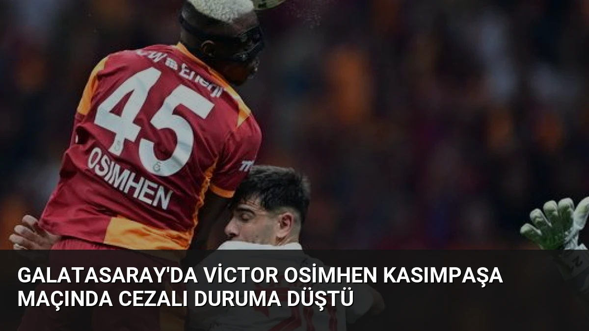 Galatasaray’da Victor Osimhen Kasımpaşa Maçında Cezalı Duruma Düştü