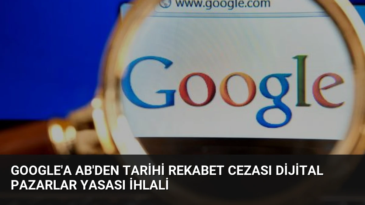 Google’a AB’den tarihi rekabet cezası Dijital Pazarlar Yasası ihlali