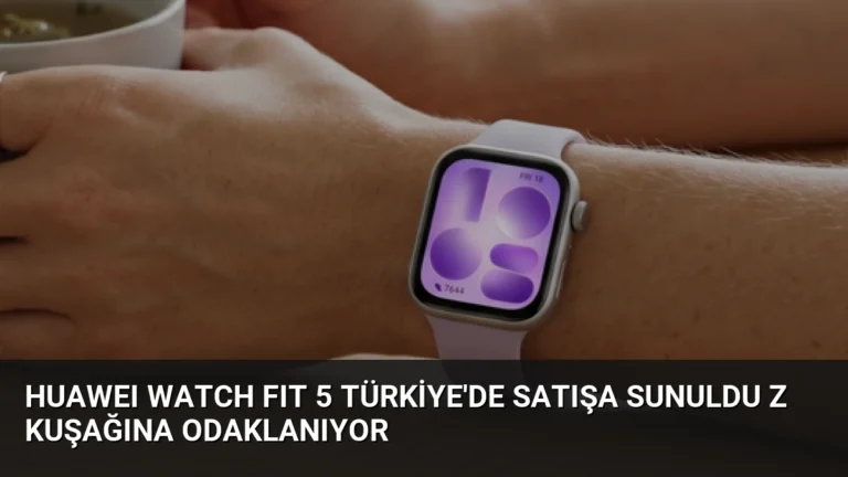 HUAWEI WATCH FIT 5 Türkiye’de Satışa Sunuldu Z Kuşağına Odaklanıyor