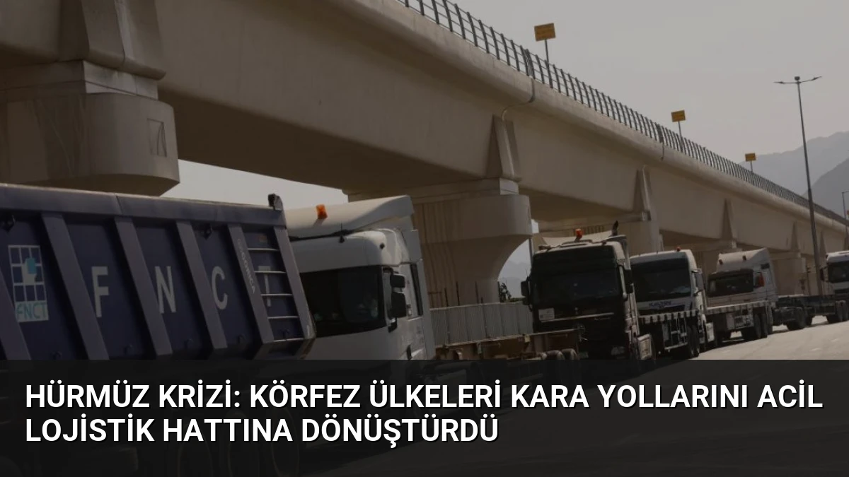 Hürmüz Krizi: Körfez Ülkeleri Kara Yollarını Acil Lojistik Hattına Dönüştürdü