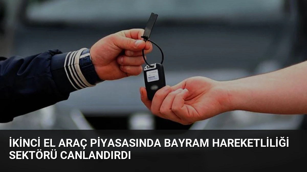 İkinci El Araç Piyasasında Bayram Hareketliliği Sektörü Canlandırdı